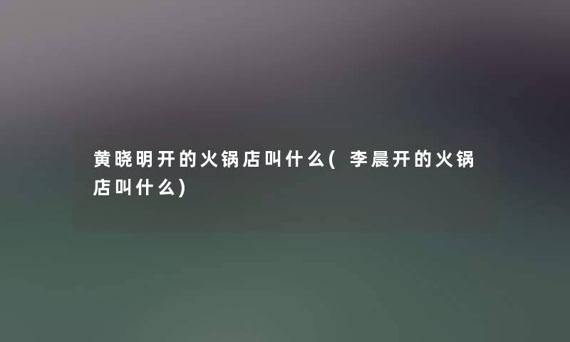 黄晓明开的火锅店叫什么(李晨开的火锅店叫什么) 黄晓明开的火锅店叫什么(李晨开的火锅店叫什么)