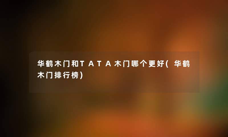 华鹤木门和TATA木门哪个更好(华鹤木门整理榜) 华鹤木门和TATA木门哪个更好(华鹤木门整理榜)