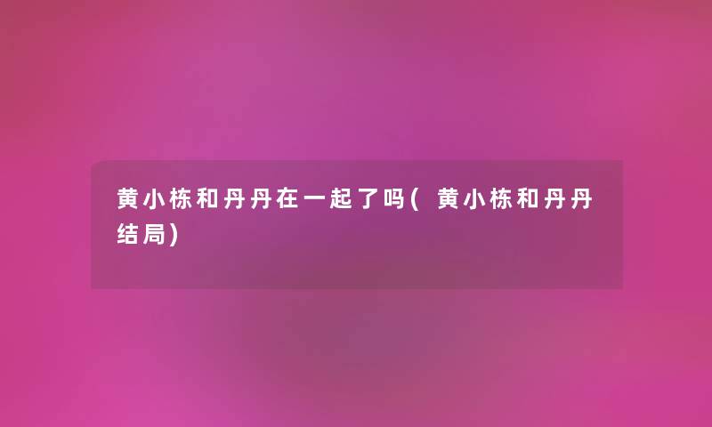黄小栋和丹丹在一起了吗(黄小栋和丹丹结局) 黄小栋和丹丹在一起了吗(黄小栋和丹丹结局)