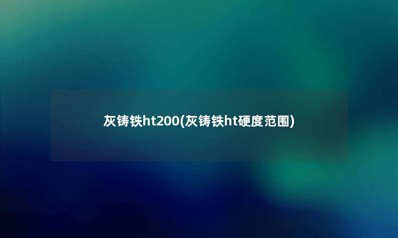 灰铸铁ht200(灰铸铁ht硬度范围) 灰铸铁ht200(灰铸铁ht硬度范围)
