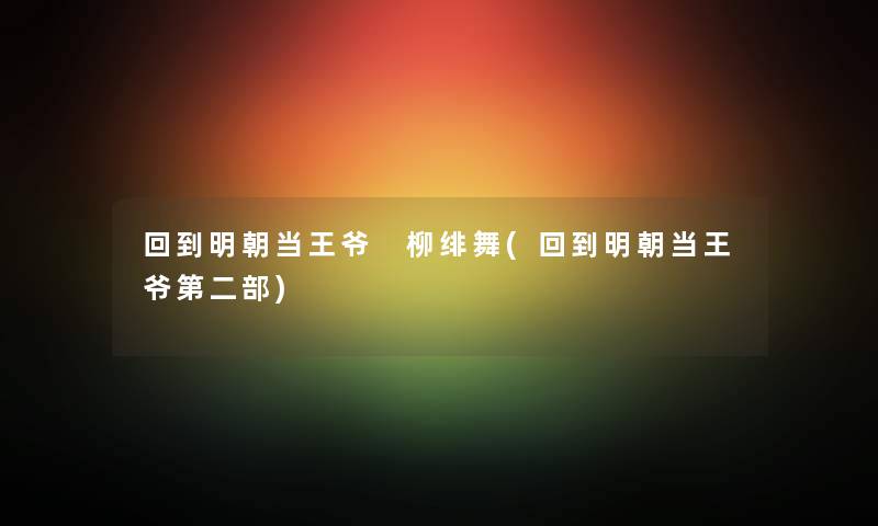 回到明朝当王爷 柳绯舞(回到明朝当王爷第二部) 回到明朝当王爷 柳绯舞(回到明朝当王爷第二部)