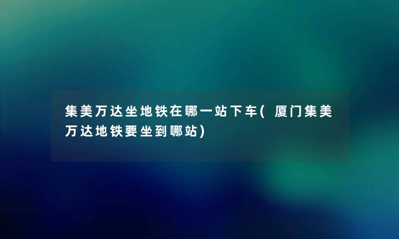 集美万达坐地铁在哪一站下车(厦门集美万达地铁要坐到哪站) 集美万达坐地铁在哪一站下车(厦门集美万达地铁要坐到哪站)