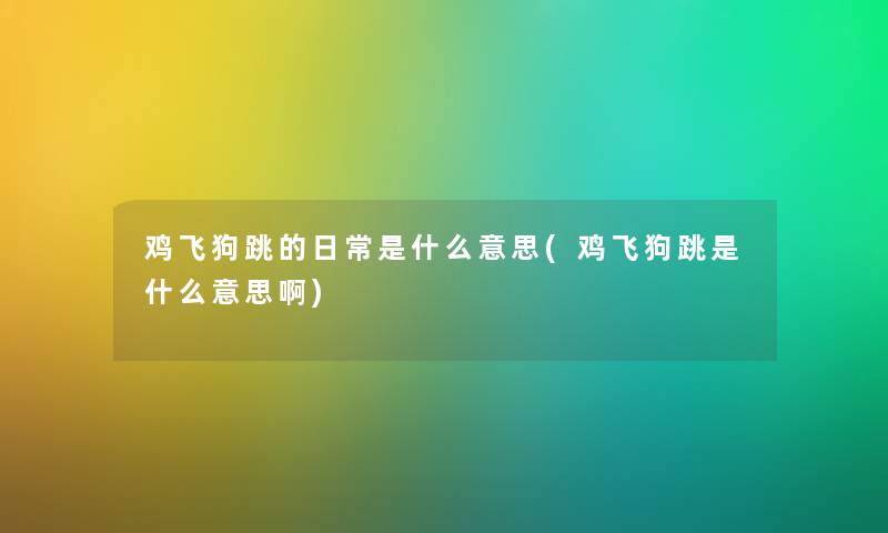 鸡飞狗跳的日常是什么意思(鸡飞狗跳是什么意思啊) 鸡飞狗跳的日常是什么意思(鸡飞狗跳是什么意思啊)