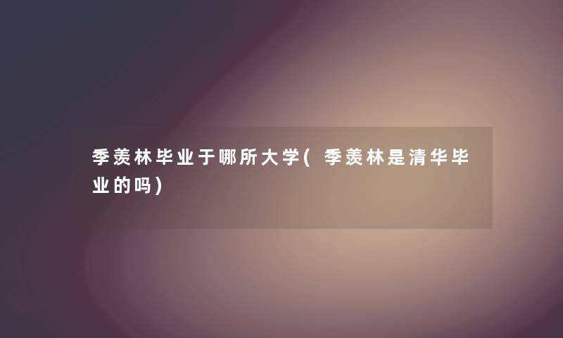 季羡林毕业于哪所大学(季羡林是清华毕业的吗) 季羡林毕业于哪所大学(季羡林是清华毕业的吗)