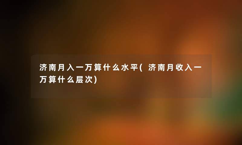 济南月入一万算什么水平(济南月收入一万算什么层次) 济南月入一万算什么水平(济南月收入一万算什么层次)