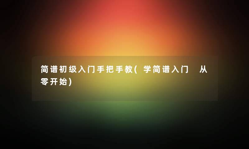 简谱初级入门手把手教(学简谱入门 从零开始) 简谱初级入门手把手教(学简谱入门 从零开始)