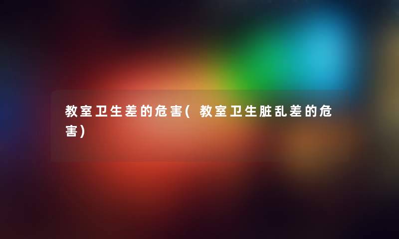 教室卫生差的危害(教室卫生脏乱差的危害) 教室卫生差的危害(教室卫生脏乱差的危害)