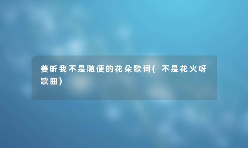 姜昕我不是随便的花朵歌词(不是花火呀歌曲) 姜昕我不是随便的花朵歌词(不是花火呀歌曲)