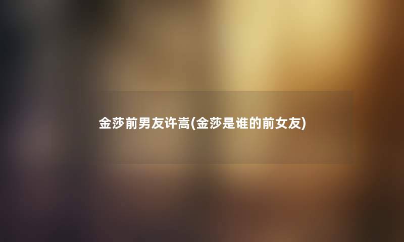 金莎前男友许嵩(金莎是谁的前女友) 金莎前男友许嵩(金莎是谁的前女友)