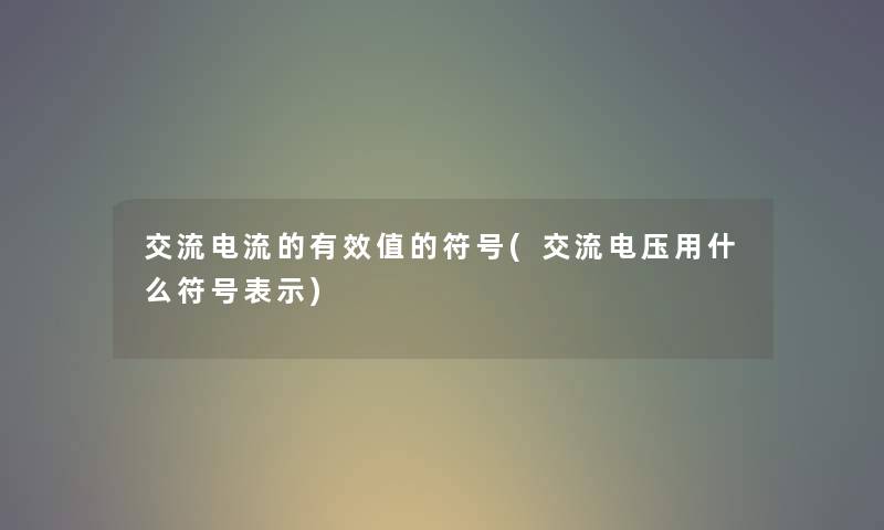 交流电流的有效值的符号(交流电压用什么符号表示) 交流电流的有效值的符号(交流电压用什么符号表示)