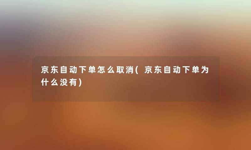 京东自动下单怎么取消(京东自动下单为什么没有) 京东自动下单怎么取消(京东自动下单为什么没有)