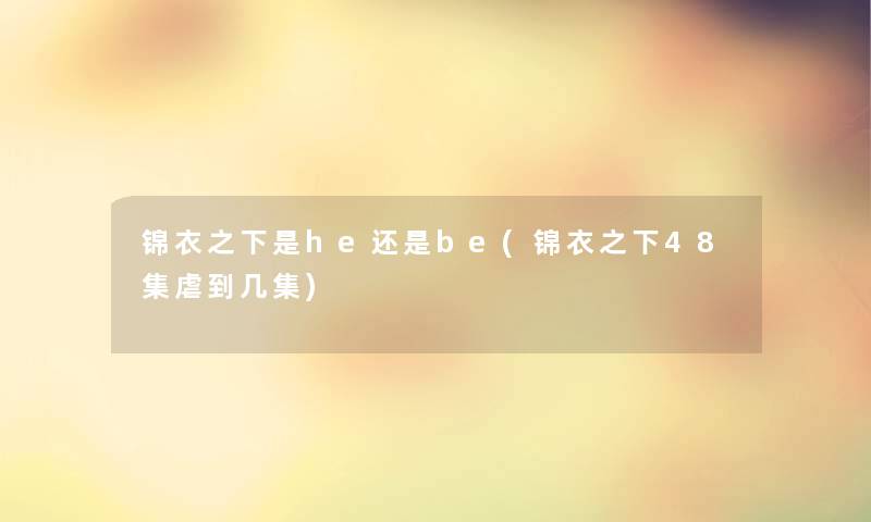 锦衣之下是he还是be(锦衣之下48集虐到几集) 锦衣之下是he还是be(锦衣之下48集虐到几集)