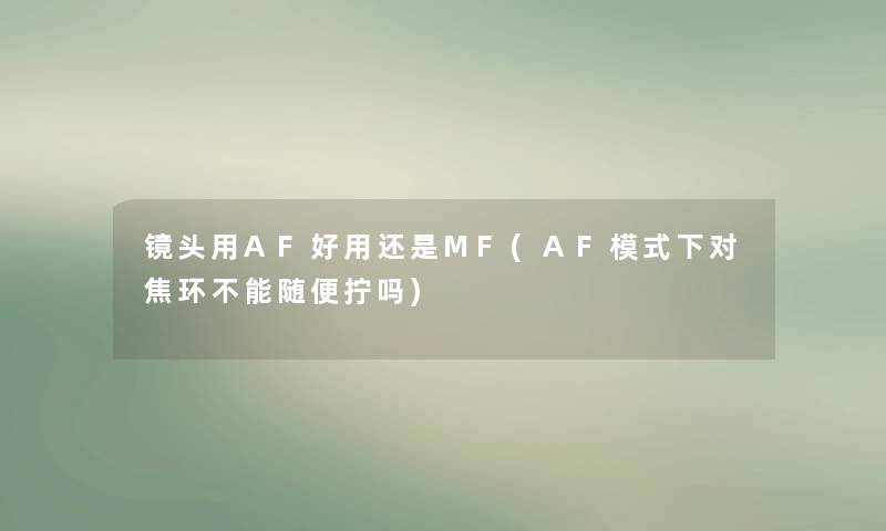 镜头用AF好用还是MF(AF模式下对焦环不能随便拧吗) 镜头用AF好用还是MF(AF模式下对焦环不能随便拧吗)