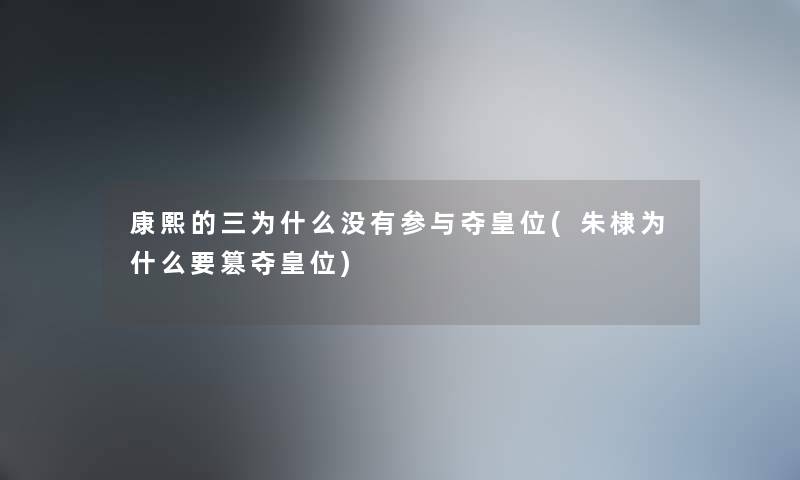 康熙的三为什么没有参与夺皇位(朱棣为什么要篡夺皇位) 康熙的三为什么没有参与夺皇位(朱棣为什么要篡夺皇位)