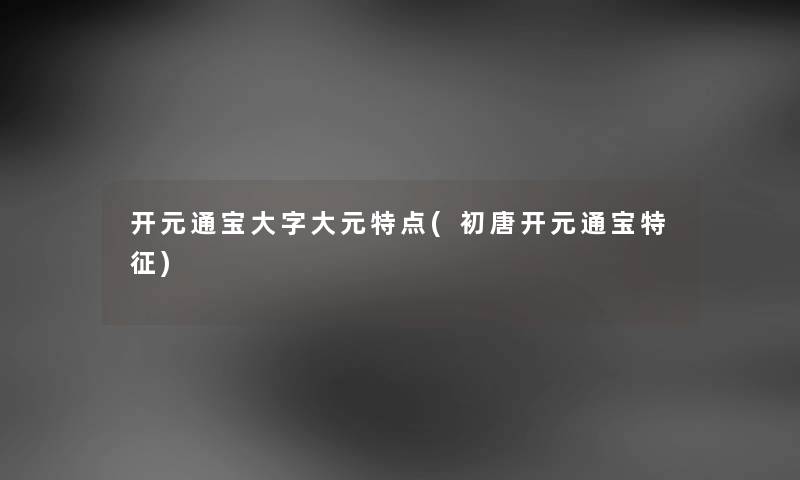 开元通宝大字大元特点(初唐开元通宝特征) 开元通宝大字大元特点(初唐开元通宝特征)