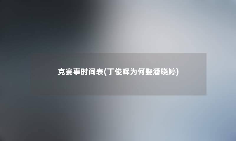 克赛事时间表(丁俊晖为何娶潘晓婷) 克赛事时间表(丁俊晖为何娶潘晓婷)
