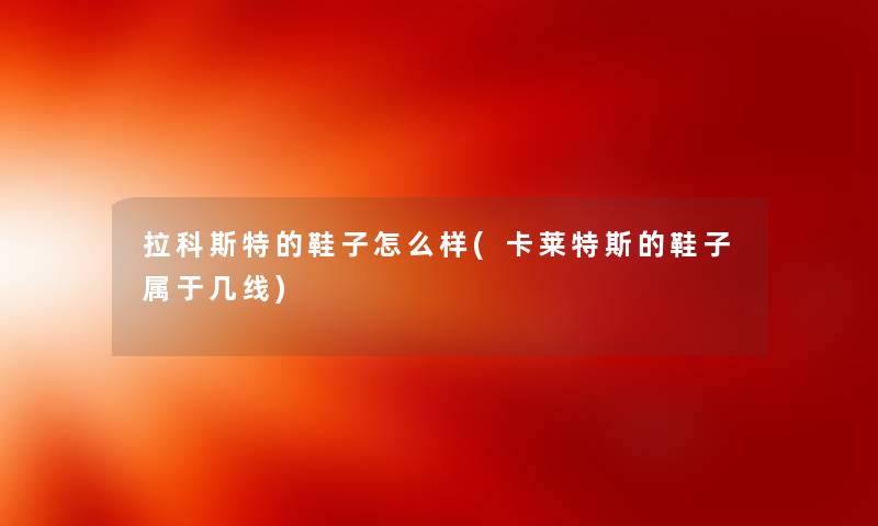 拉科斯特的鞋子怎么样(卡莱特斯的鞋子属于几线) 拉科斯特的鞋子怎么样(卡莱特斯的鞋子属于几线)