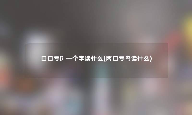 口口亏阝一个字读什么(两口亏鸟读什么) 口口亏阝一个字读什么(两口亏鸟读什么)