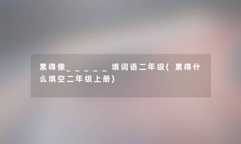 累得像_____填词语二年级(累得什么填空二年级上册) 累得像_____填词语二年级(累得什么填空二年级上册)