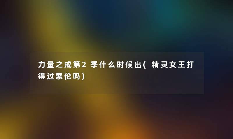 力量之戒第2季什么时候出(精灵女王打得过索伦吗) 力量之戒第2季什么时候出(精灵女王打得过索伦吗)
