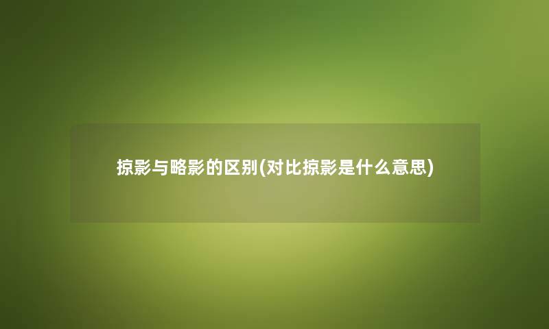 掠影与略影的区别(对比掠影是什么意思) 掠影与略影的区别(对比掠影是什么意思)
