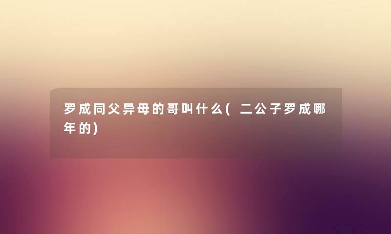 罗成同父异母的哥叫什么(二公子罗成哪年的) 罗成同父异母的哥叫什么(二公子罗成哪年的)