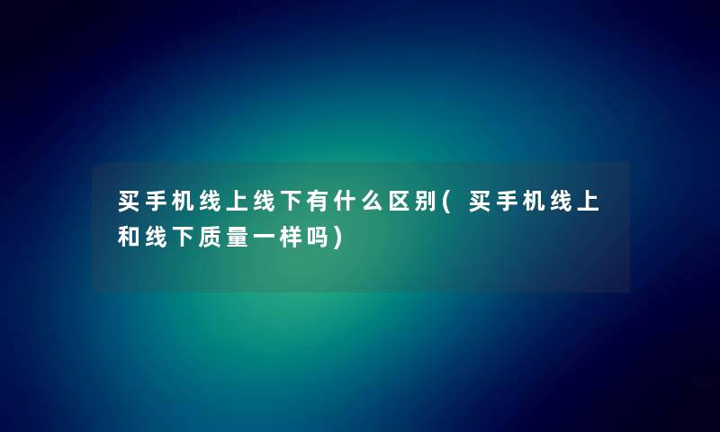 买手机线上线下有什么区别(买手机线上和线下质量一样吗) 买手机线上线下有什么区别(买手机线上和线下质量一样吗)