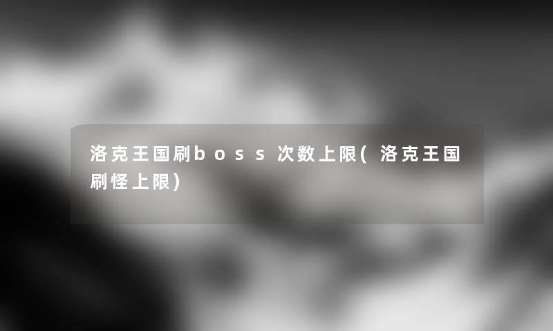 洛克王国刷boss次数上限(洛克王国刷怪上限) 洛克王国刷boss次数上限(洛克王国刷怪上限)