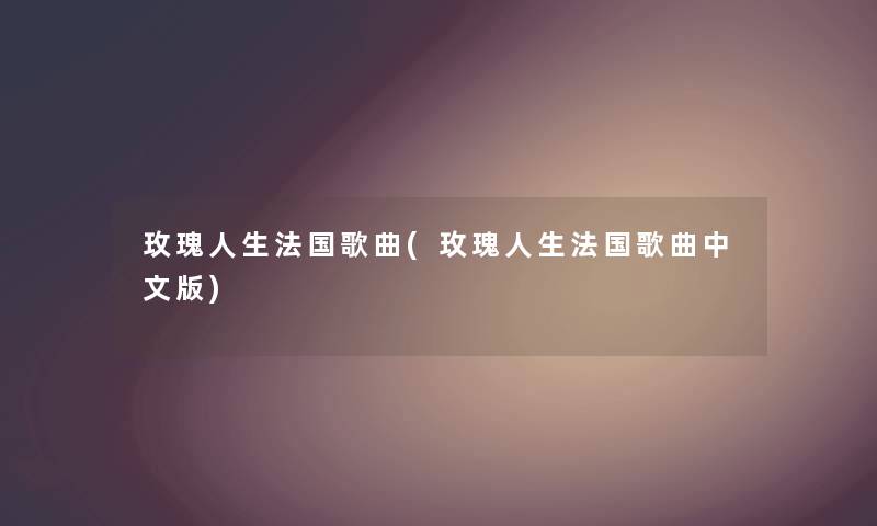 玫瑰人生法国歌曲(玫瑰人生法国歌曲中文版) 玫瑰人生法国歌曲(玫瑰人生法国歌曲中文版)
