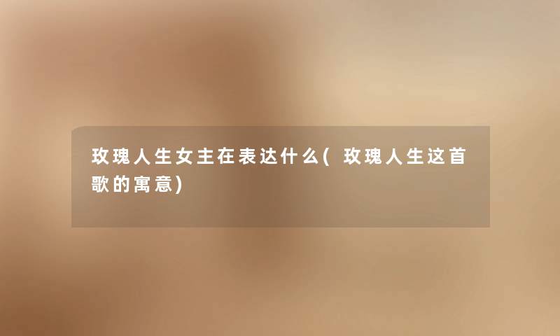 玫瑰人生女主在表达什么(玫瑰人生这首歌的寓意) 玫瑰人生女主在表达什么(玫瑰人生这首歌的寓意)