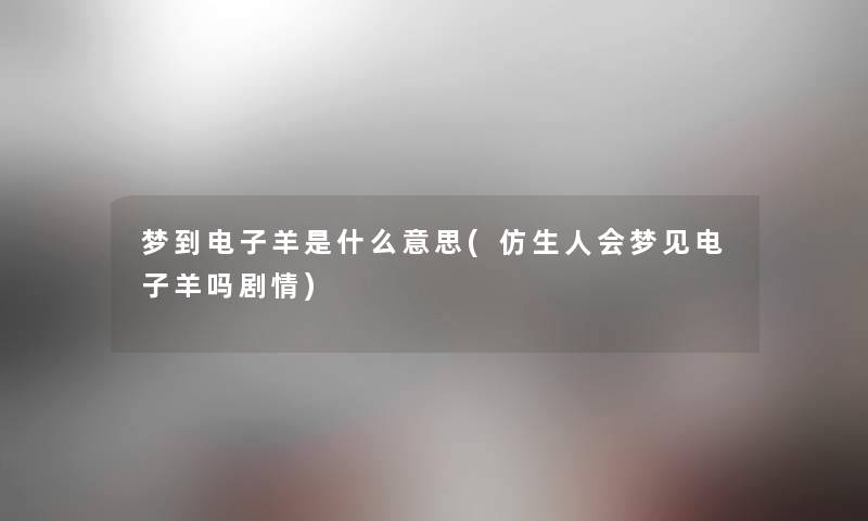 梦到电子羊是什么意思(仿生人会梦见电子羊吗剧情) 梦到电子羊是什么意思(仿生人会梦见电子羊吗剧情)
