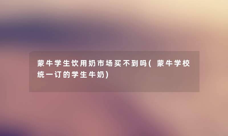 蒙牛学生饮用奶市场买不到吗(蒙牛学校统一订的学生牛奶) 蒙牛学生饮用奶市场买不到吗(蒙牛学校统一订的学生牛奶)