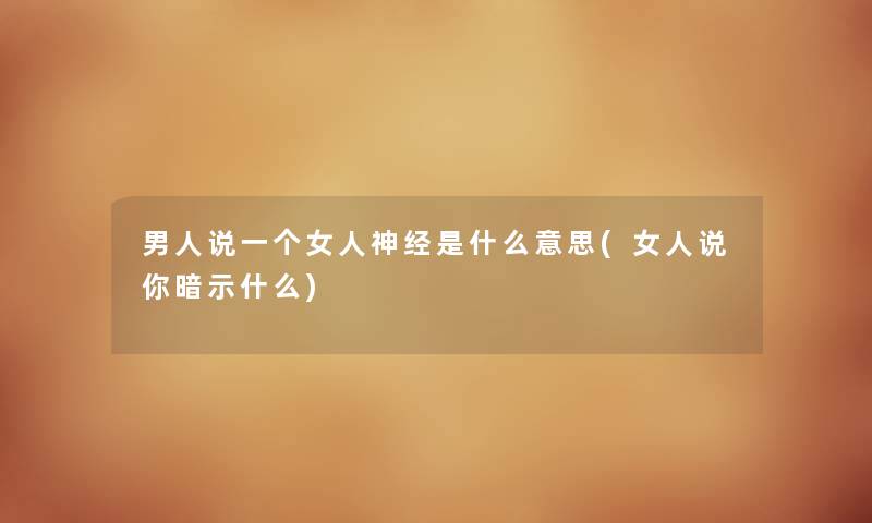 男人说一个女人神经是什么意思(女人说你暗示什么) 男人说一个女人神经是什么意思(女人说你暗示什么)