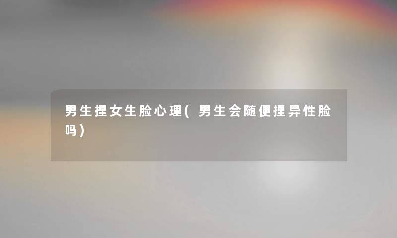 男生捏女生脸心理(男生会随便捏异性脸吗) 男生捏女生脸心理(男生会随便捏异性脸吗)