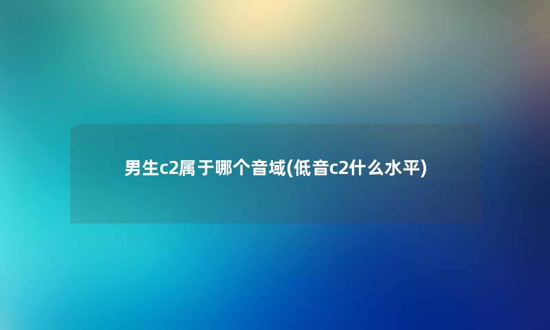 男生c2属于哪个音域(低音c2什么水平) 男生c2属于哪个音域(低音c2什么水平)