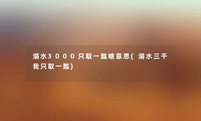 溺水3000只取一瓢啥意思(溺水三千我只取一瓢) 溺水3000只取一瓢啥意思(溺水三千我只取一瓢)