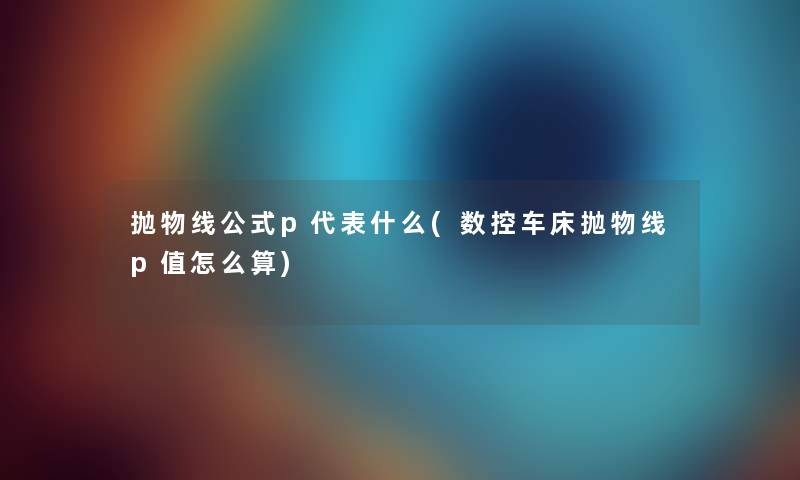 抛物线公式p代表什么(数控车床抛物线p值怎么算) 抛物线公式p代表什么(数控车床抛物线p值怎么算)