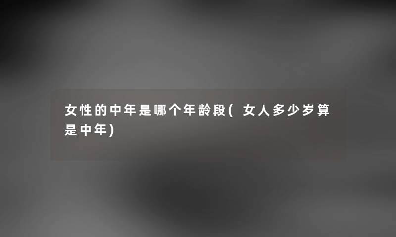 女性的中年是哪个年龄段(女人多少岁算是中年) 女性的中年是哪个年龄段(女人多少岁算是中年)