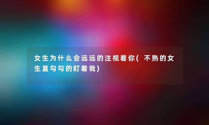 女生为什么会远远的注视着你(不熟的女生直勾勾的盯着我) 女生为什么会远远的注视着你(不熟的女生直勾勾的盯着我)
