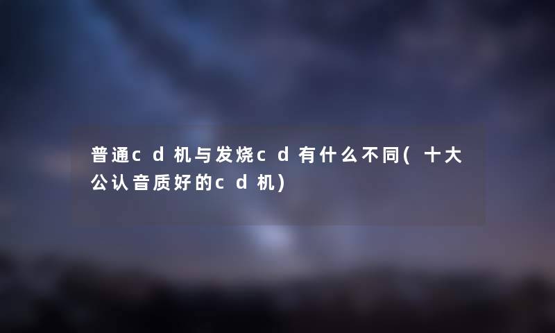 普通cd机与发烧cd有什么不同(一些不错音质好的cd机) 普通cd机与发烧cd有什么不同(一些不错音质好的cd机)