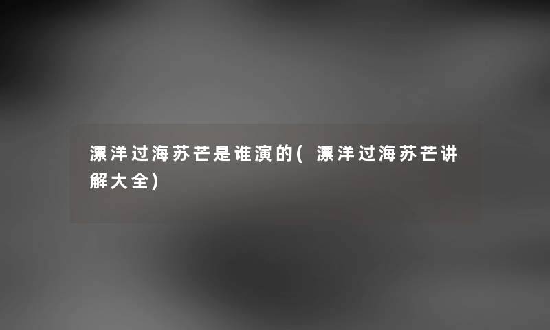 漂洋过海苏芒是谁演的(漂洋过海苏芒讲解大全) 漂洋过海苏芒是谁演的(漂洋过海苏芒讲解大全)