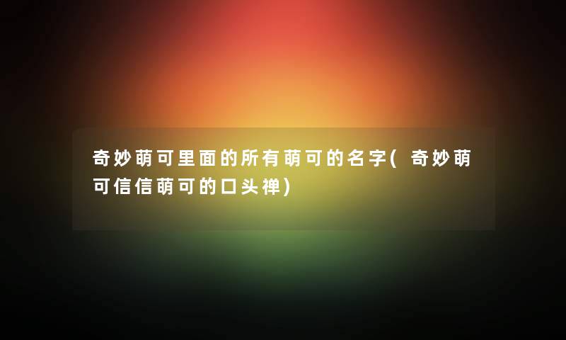 奇妙萌可里面的所有萌可的名字(奇妙萌可信信萌可的口头禅) 奇妙萌可里面的所有萌可的名字(奇妙萌可信信萌可的口头禅)