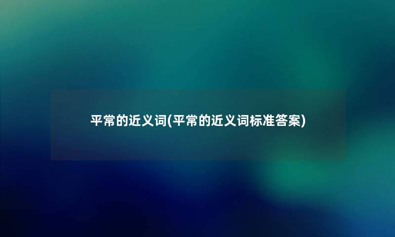 平常的近义词(平常的近义词标准答案) 平常的近义词(平常的近义词标准答案)