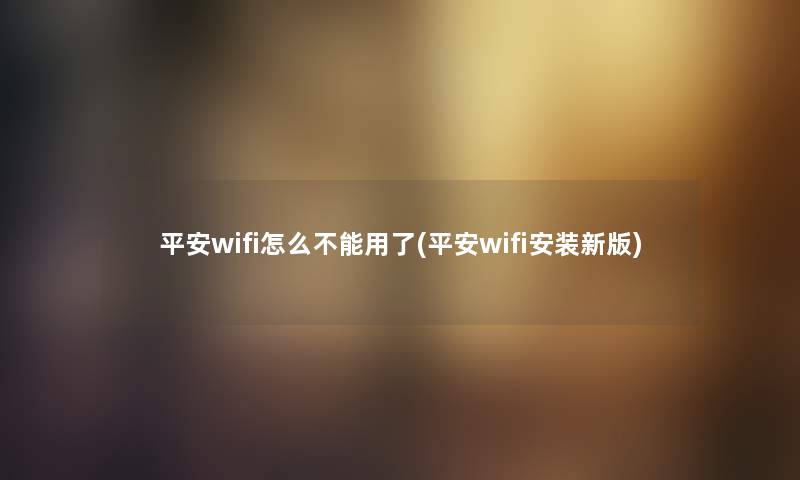 平安wifi怎么不能用了(平安wifi安装新版) 平安wifi怎么不能用了(平安wifi安装新版)