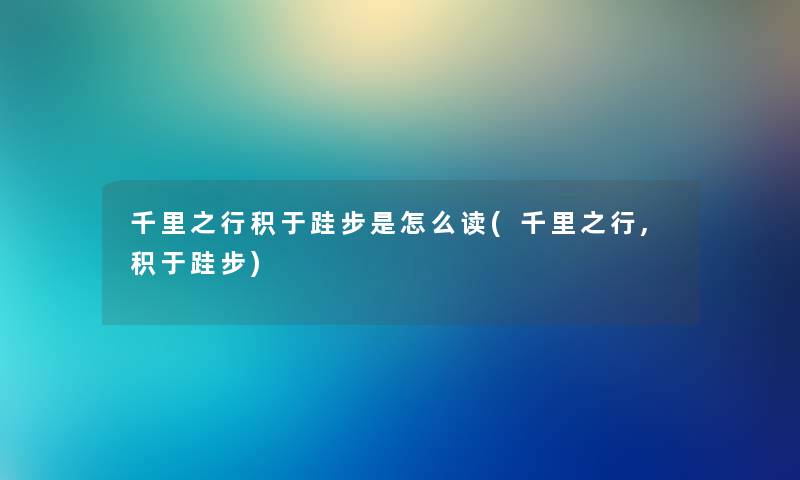 千里之行积于跬步是怎么读(千里之行,积于跬步) 千里之行积于跬步是怎么读(千里之行,积于跬步)