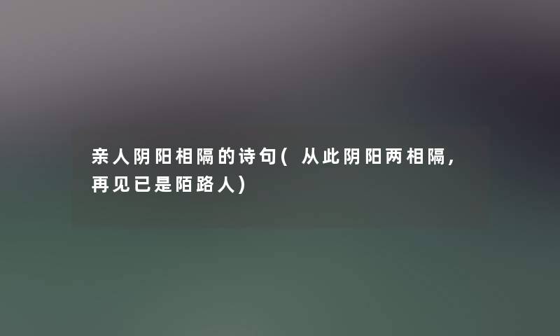 亲人阴阳相隔的诗句(从此阴阳两相隔,再见已是陌路人) 亲人阴阳相隔的诗句(从此阴阳两相隔,再见已是陌路人)
