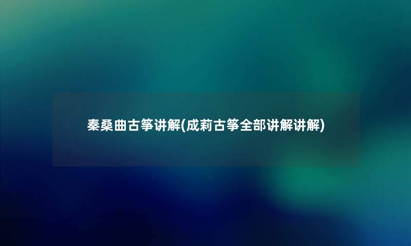 秦桑曲古筝讲解(成莉古筝整理的讲解讲解) 秦桑曲古筝讲解(成莉古筝整理的讲解讲解)