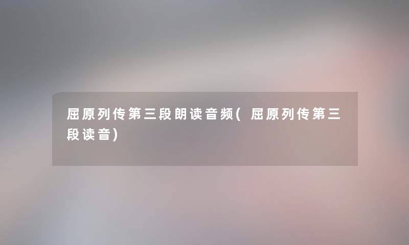 屈原列传第三段朗读音频(屈原列传第三段读音) 屈原列传第三段朗读音频(屈原列传第三段读音)