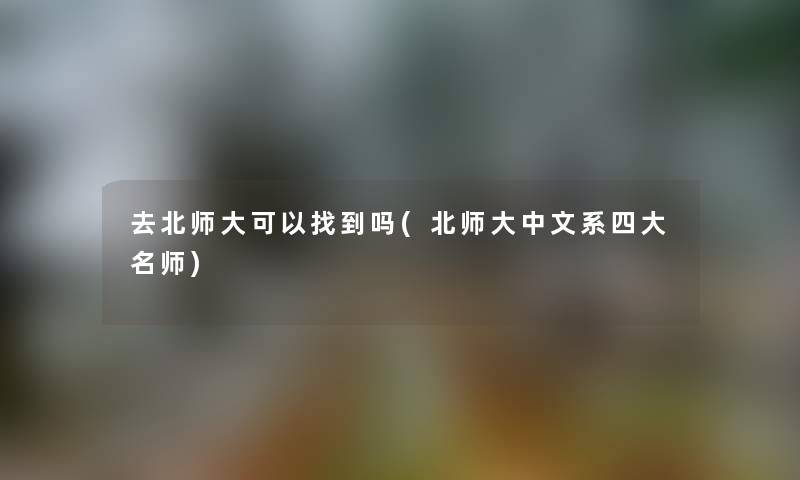 去北师大可以找到吗(北师大中文系四大名师) 去北师大可以找到吗(北师大中文系四大名师)