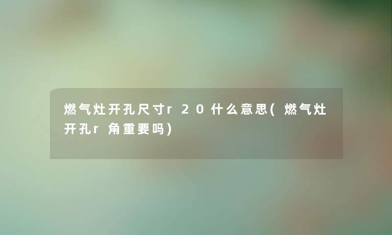 燃气灶开孔尺寸r20什么意思(燃气灶开孔r角重要吗) 燃气灶开孔尺寸r20什么意思(燃气灶开孔r角重要吗)